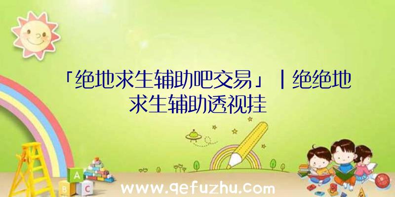 「绝地求生辅助吧交易」|绝绝地求生辅助透视挂